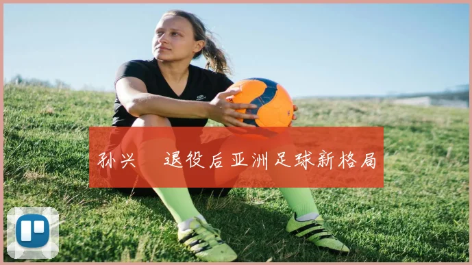 孙兴慜退役后亚洲足球新格局