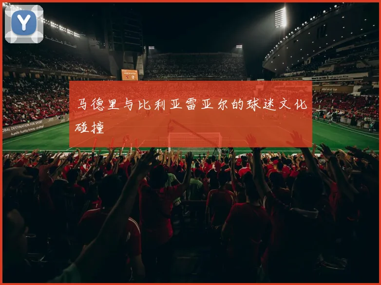 马德里与比利亚雷亚尔的球迷文化碰撞