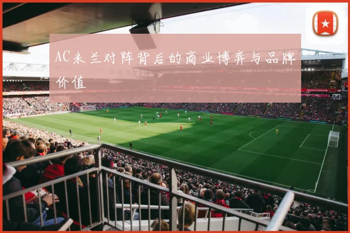 AC米兰对阵背后的商业博弈与品牌价值