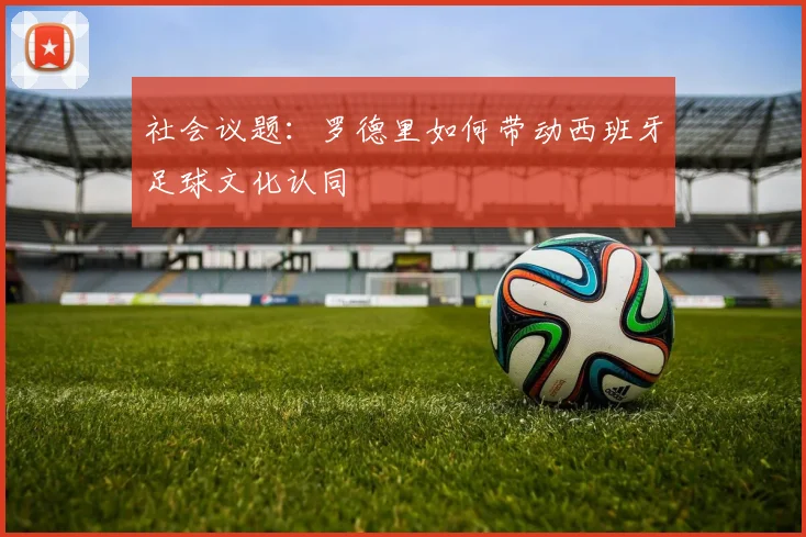 社会议题：罗德里如何带动西班牙足球文化认同