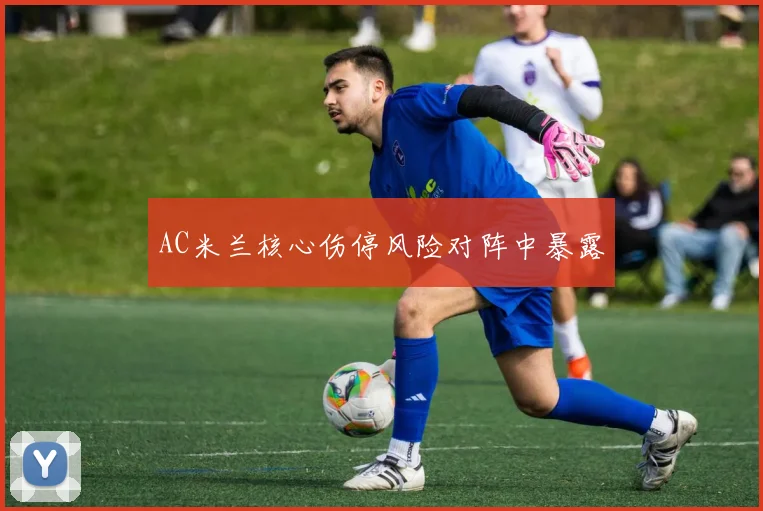 AC米兰核心伤停风险对阵中暴露