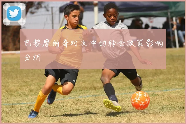 巴黎摩纳哥对决中的转会政策影响分析