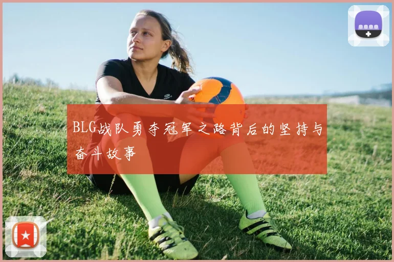 BLG战队勇夺冠军之路背后的坚持与奋斗故事