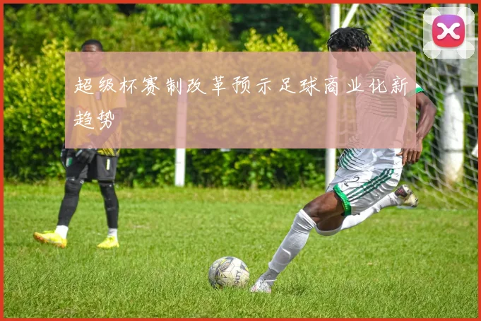 超级杯赛制改革预示足球商业化新趋势