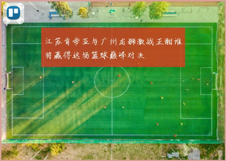 江苏肯帝亚与广州龙狮激战正酣谁将赢得这场篮球巅峰对决