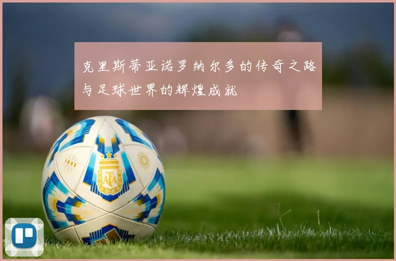 克里斯蒂亚诺罗纳尔多的传奇之路与足球世界的辉煌成就