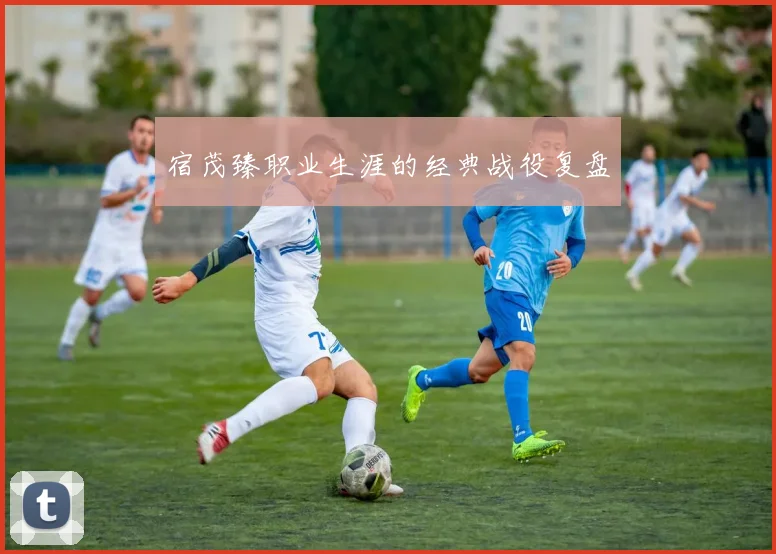 宿茂臻职业生涯的经典战役复盘