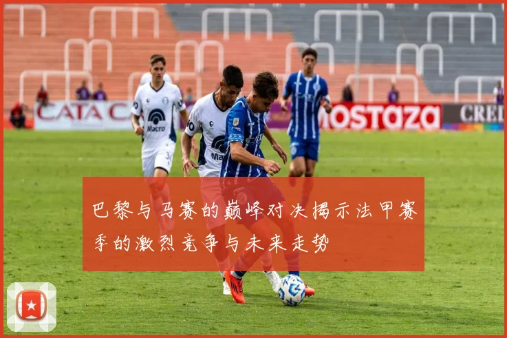 巴黎与马赛的巅峰对决揭示法甲赛季的激烈竞争与未来走势