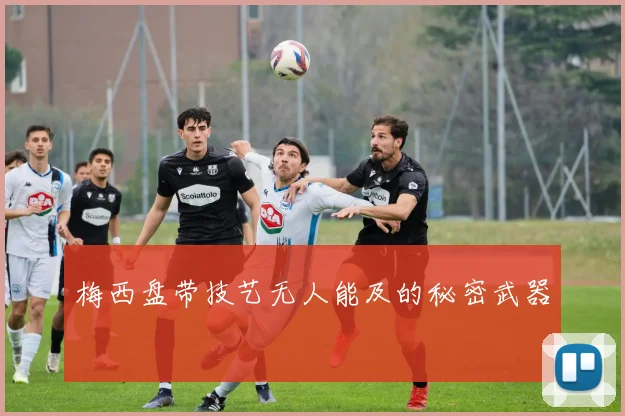 梅西盘带技艺无人能及的秘密武器