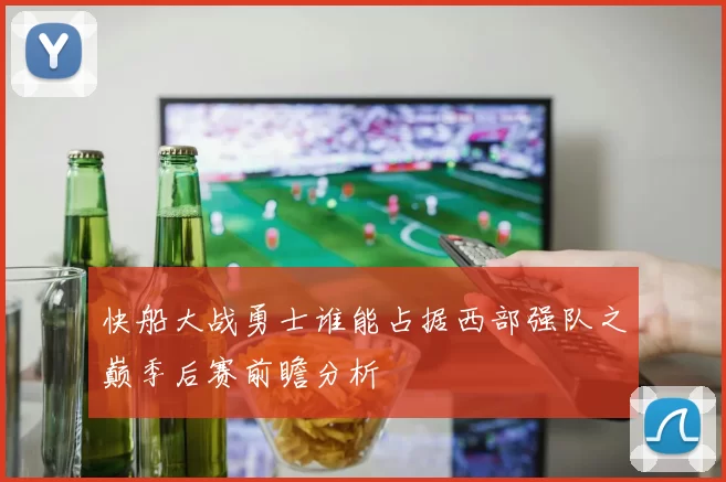 快船大战勇士谁能占据西部强队之巅季后赛前瞻分析