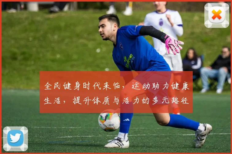全民健身时代来临，运动助力健康生活，提升体质与活力的多元路径探索