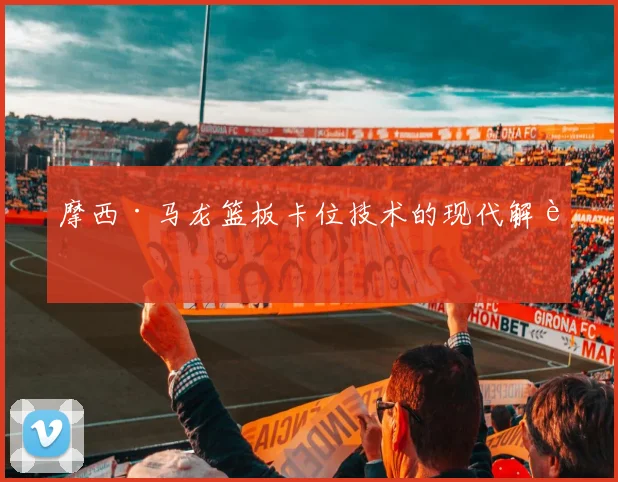 摩西·马龙篮板卡位技术的现代解读