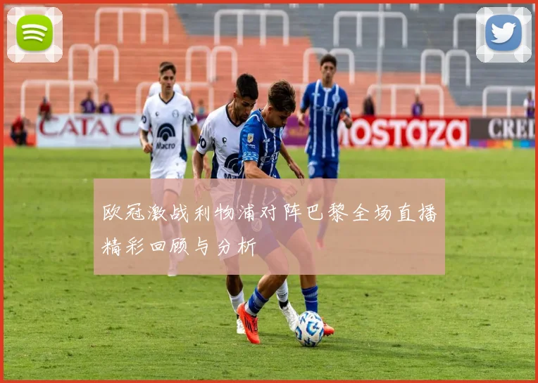 欧冠激战利物浦对阵巴黎全场直播精彩回顾与分析