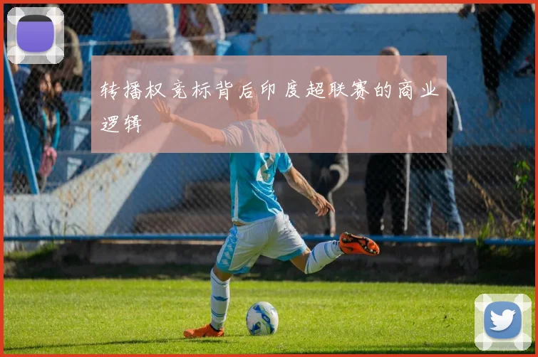 转播权竞标背后印度超联赛的商业逻辑
