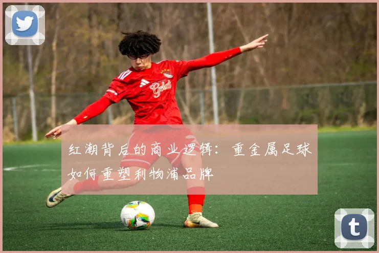 红潮背后的商业逻辑：重金属足球如何重塑利物浦品牌