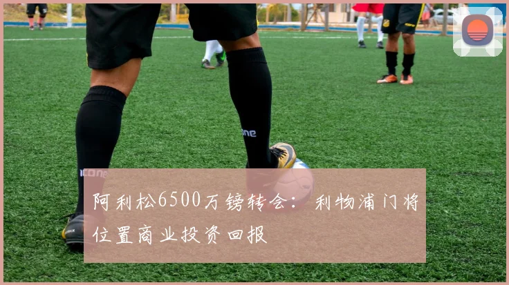 阿利松6500万镑转会：利物浦门将位置商业投资回报