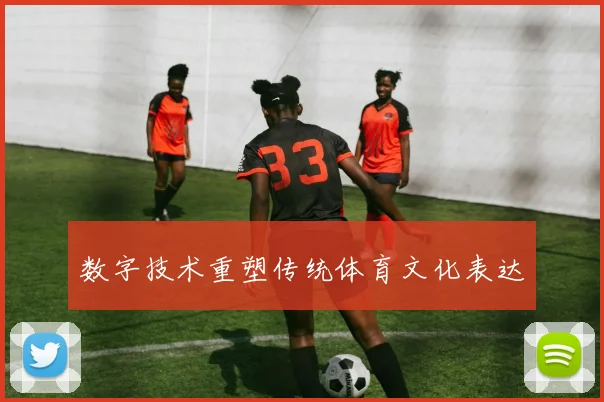 数字技术重塑传统体育文化表达