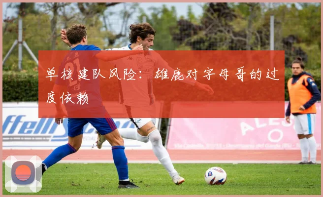 单核建队风险：雄鹿对字母哥的过度依赖