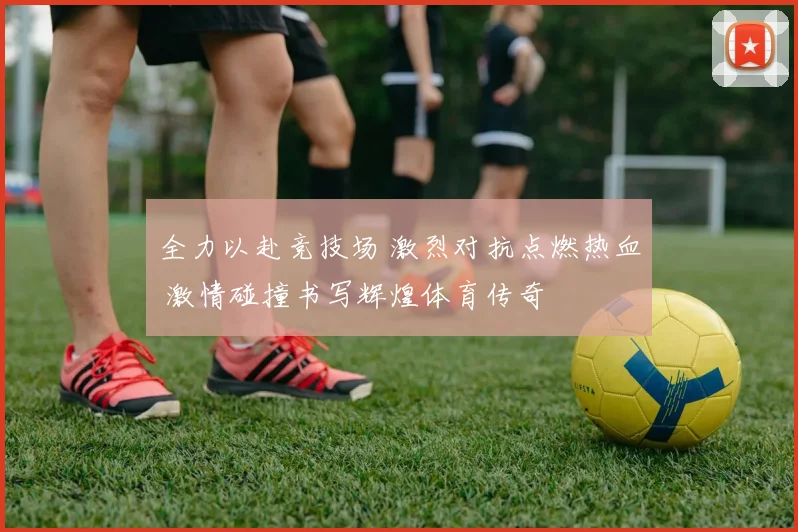 全力以赴竞技场 激烈对抗点燃热血 激情碰撞书写辉煌体育传奇