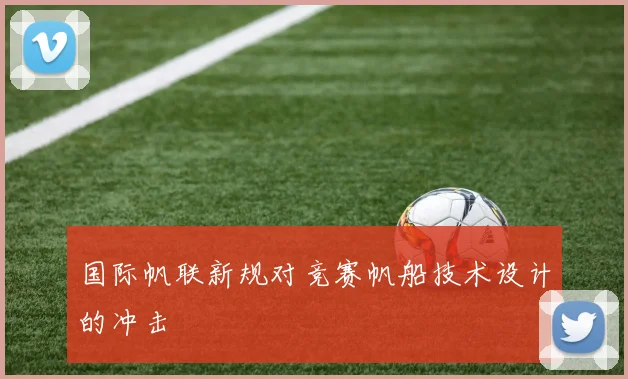 国际帆联新规对竞赛帆船技术设计的冲击