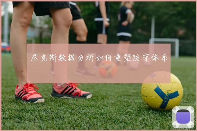 尼克斯数据分析如何重塑防守体系