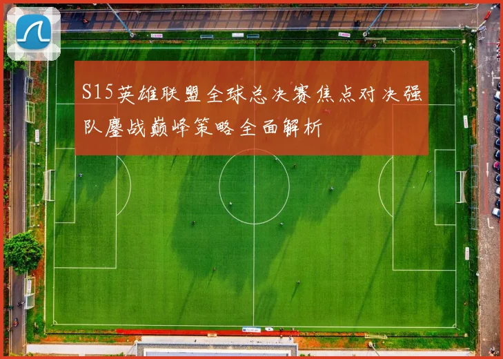 S15英雄联盟全球总决赛焦点对决强队鏖战巅峰策略全面解析
