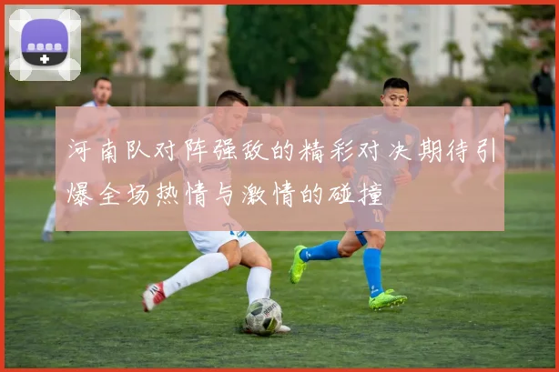 河南队对阵强敌的精彩对决期待引爆全场热情与激情的碰撞