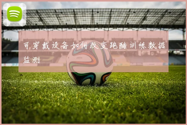 可穿戴设备如何改变跑酷训练数据监测